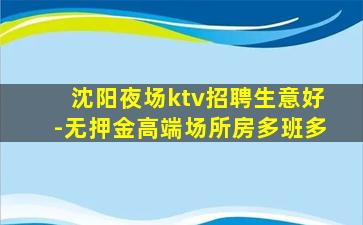 沈阳夜场ktv招聘生意好-无押金高端场所房多班多