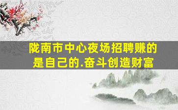 陇南市中心夜场招聘赚的是自己的.奋斗创造财富